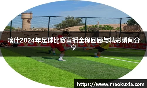喀什2024年足球比赛直播全程回顾与精彩瞬间分享