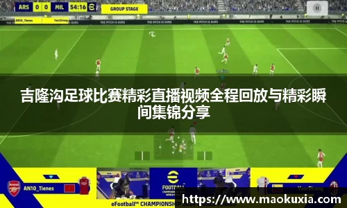 吉隆沟足球比赛精彩直播视频全程回放与精彩瞬间集锦分享