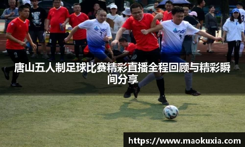 唐山五人制足球比赛精彩直播全程回顾与精彩瞬间分享