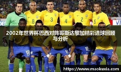 2002年世界杯巴西对阵哥斯达黎加精彩进球回顾与分析