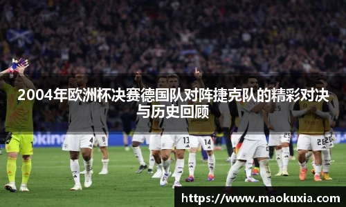 2004年欧洲杯决赛德国队对阵捷克队的精彩对决与历史回顾