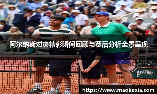 阿尔纳斯对决精彩瞬间回顾与赛后分析全景呈现
