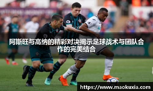 阿斯旺与高纳的精彩对决揭示足球战术与团队合作的完美结合