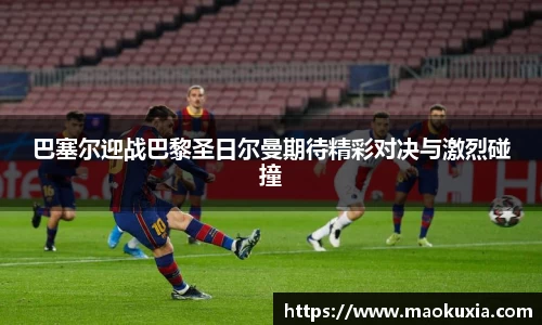 巴塞尔迎战巴黎圣日尔曼期待精彩对决与激烈碰撞