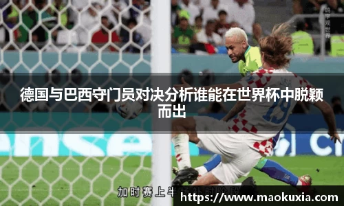 德国与巴西守门员对决分析谁能在世界杯中脱颖而出